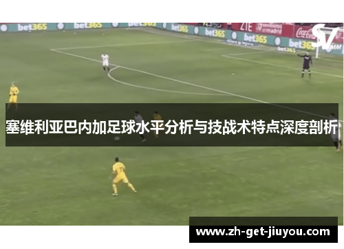 塞维利亚巴内加足球水平分析与技战术特点深度剖析 塞维利亚巴内加足球水平分析与技战术特点深度剖析