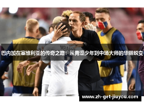 巴内加在塞维利亚的传奇之路:从青涩少年到中场大师的华丽蜕变 巴内加在塞维利亚的传奇之路:从青涩少年到中场大师的华丽蜕变