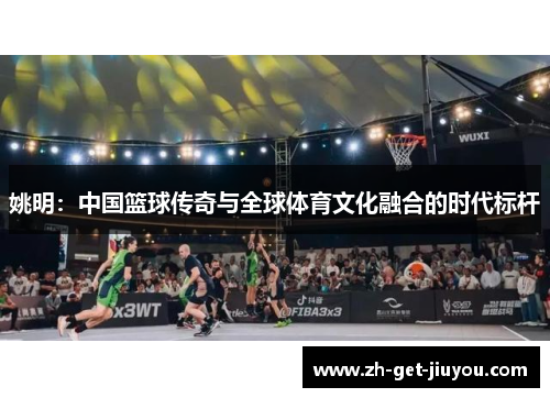 姚明：中国篮球传奇与全球体育文化融合的时代标杆