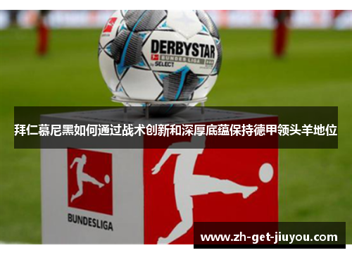 拜仁慕尼黑如何通过战术创新和深厚底蕴保持德甲领头羊地位 拜仁慕尼黑如何通过战术创新和深厚底蕴保持德甲领头羊地位