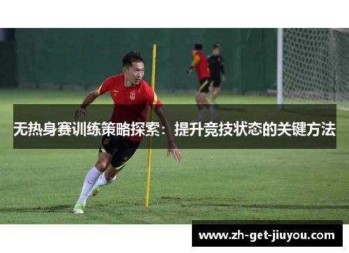 无热身赛训练策略探索:提升竞技状态的关键方法 无热身赛训练策略探索:提升竞技状态的关键方法