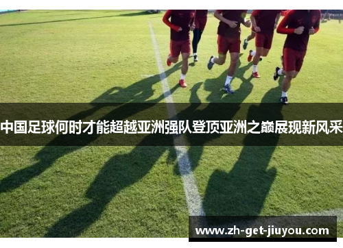 中国足球何时才能超越亚洲强队登顶亚洲之巅展现新风采 中国足球何时才能超越亚洲强队登顶亚洲之巅展现新风采