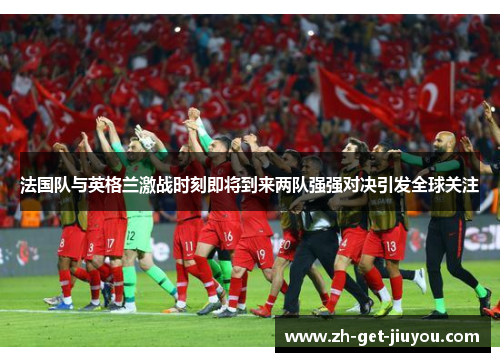 法国队与英格兰激战时刻即将到来两队强强对决引发全球关注 法国队与英格兰激战时刻即将到来两队强强对决引发全球关注