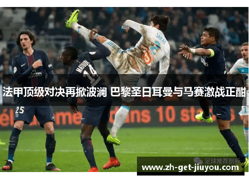 法甲顶级对决再掀波澜 巴黎圣日耳曼与马赛激战正酣 法甲顶级对决再掀波澜 巴黎圣日耳曼与马赛激战正酣