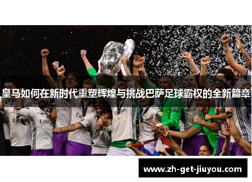 皇马如何在新时代重塑辉煌与挑战巴萨足球霸权的全新篇章