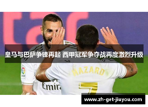 皇马与巴萨争锋再起 西甲冠军争夺战再度激烈升级 皇马与巴萨争锋再起 西甲冠军争夺战再度激烈升级