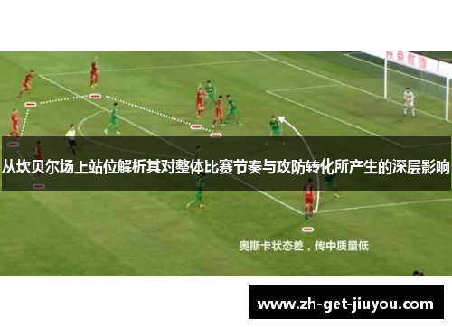 从坎贝尔场上站位解析其对整体比赛节奏与攻防转化所产生的深层影响