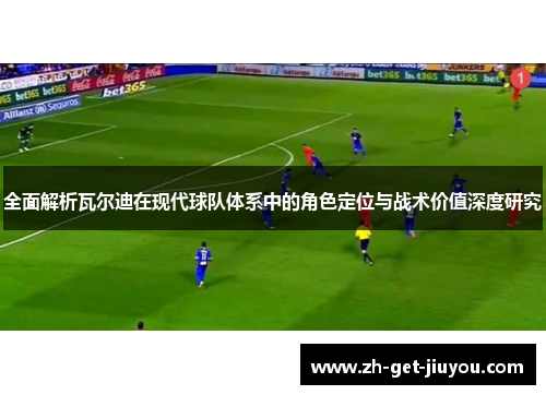 全面解析瓦尔迪在现代球队体系中的角色定位与战术价值深度研究 全面解析瓦尔迪在现代球队体系中的角色定位与战术价值深度研究