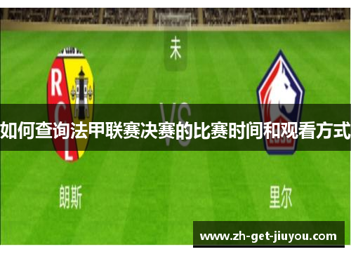 如何查询法甲联赛决赛的比赛时间和观看方式 如何查询法甲联赛决赛的比赛时间和观看方式