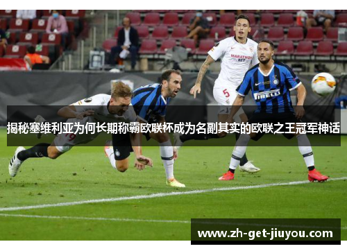 揭秘塞维利亚为何长期称霸欧联杯成为名副其实的欧联之王冠军神话 揭秘塞维利亚为何长期称霸欧联杯成为名副其实的欧联之王冠军神话