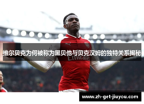 维尔贝克为何被称为黑贝他与贝克汉姆的独特关系揭秘 维尔贝克为何被称为黑贝他与贝克汉姆的独特关系揭秘