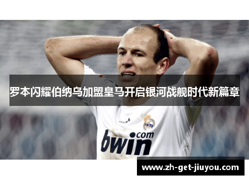 罗本闪耀伯纳乌加盟皇马开启银河战舰时代新篇章