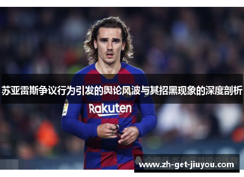 苏亚雷斯争议行为引发的舆论风波与其招黑现象的深度剖析 苏亚雷斯争议行为引发的舆论风波与其招黑现象的深度剖析