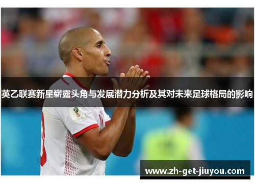 英乙联赛新星崭露头角与发展潜力分析及其对未来足球格局的影响 英乙联赛新星崭露头角与发展潜力分析及其对未来足球格局的影响