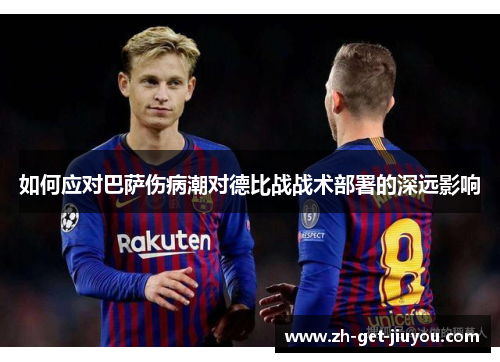 如何应对巴萨伤病潮对德比战战术部署的深远影响 如何应对巴萨伤病潮对德比战战术部署的深远影响