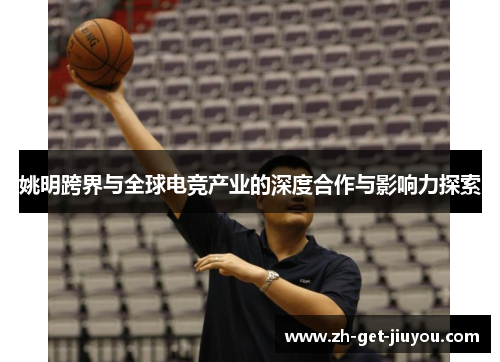 姚明跨界与全球电竞产业的深度合作与影响力探索 姚明跨界与全球电竞产业的深度合作与影响力探索