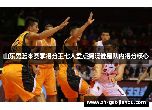 山东男篮本赛季得分王七人盘点揭晓谁是队内得分核心 山东男篮本赛季得分王七人盘点揭晓谁是队内得分核心