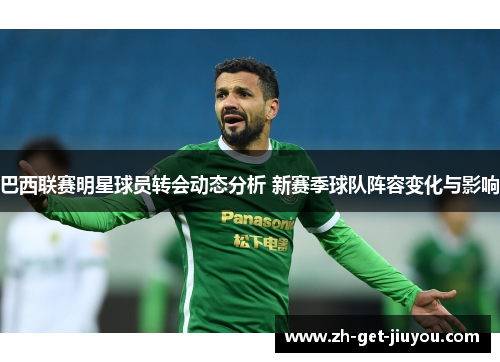 巴西联赛明星球员转会动态分析 新赛季球队阵容变化与影响 巴西联赛明星球员转会动态分析 新赛季球队阵容变化与影响