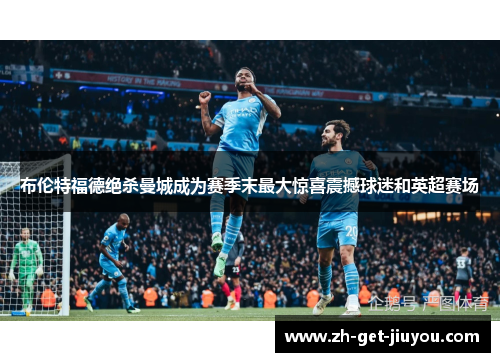 布伦特福德绝杀曼城成为赛季末最大惊喜震撼球迷和英超赛场 布伦特福德绝杀曼城成为赛季末最大惊喜震撼球迷和英超赛场