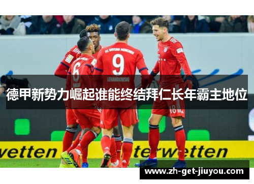 德甲新势力崛起谁能终结拜仁长年霸主地位 德甲新势力崛起谁能终结拜仁长年霸主地位