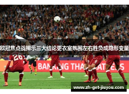 欧冠焦点战揭示三大结论更衣室氛围左右胜负成隐形变量