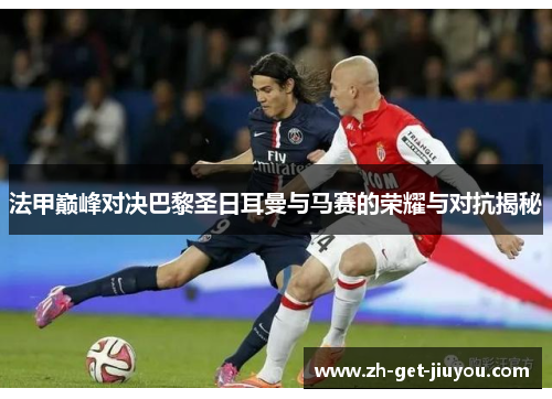 法甲巅峰对决巴黎圣日耳曼与马赛的荣耀与对抗揭秘