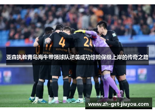 亚森执教青岛海牛带领球队逆袭成功惊险保级上岸的传奇之路