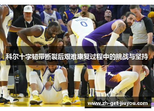 科尔十字韧带断裂后艰难康复过程中的挑战与坚持 科尔十字韧带断裂后艰难康复过程中的挑战与坚持