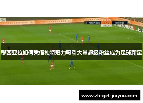 穆西亚拉如何凭借独特魅力吸引大量超级粉丝成为足球新星